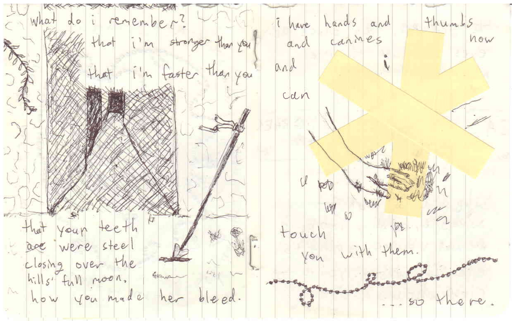 Two page spread showing a spear plunged into the dirt in front of the maze entrance and a hand on grass. text reads: what do i remember? that i'm stronger than you that i'm faster than you that your teeth are were steel closing over the hills' full moon. how you made her bleed. i have hands and thumbs and canines now and i can touch you with them. ...so there.