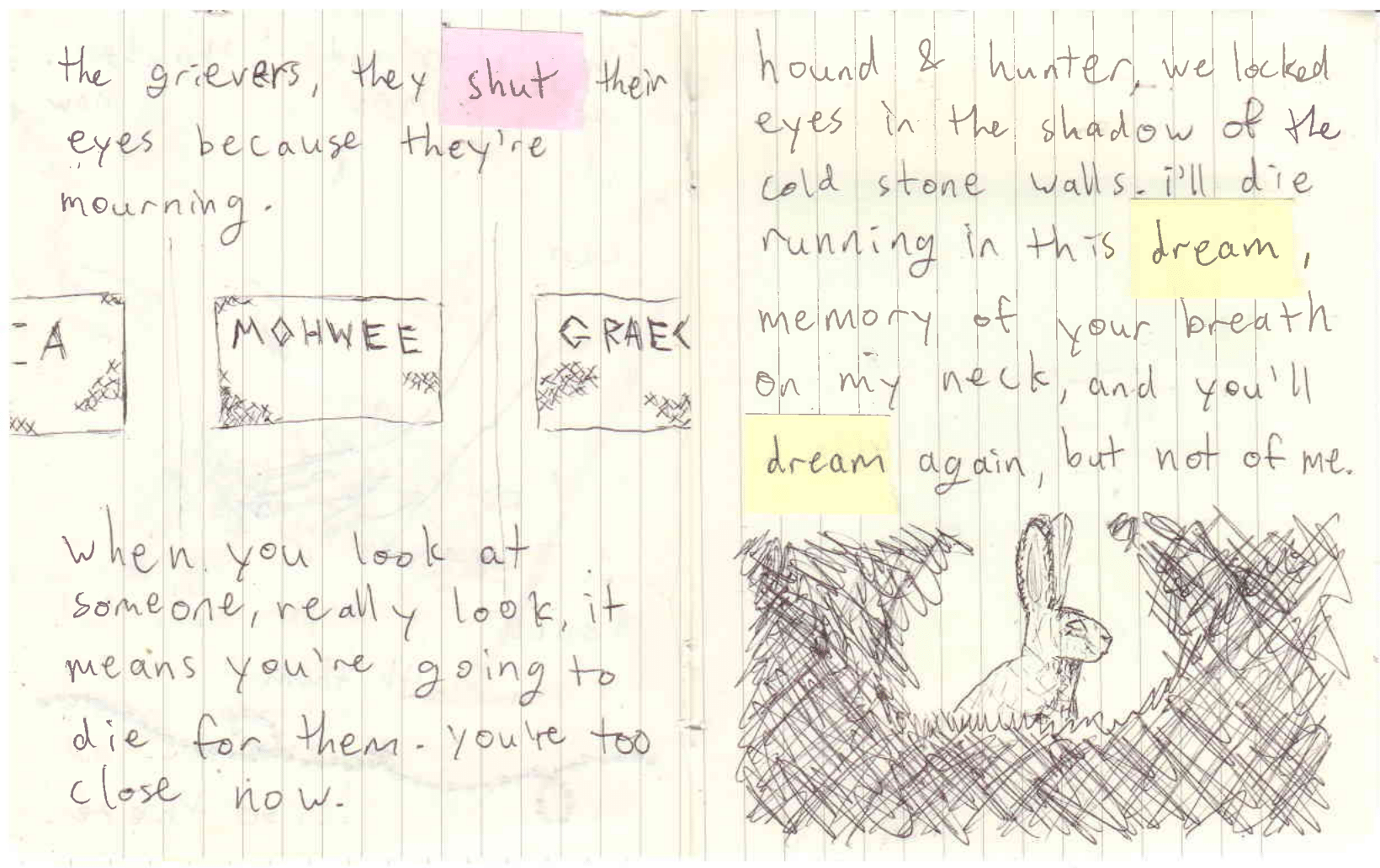 Two page spread showing Mohwee's name on the sign-out wall and a hare surrounded by shadows. text reads: the grievers, they shut their eyes because they're mourning. when you look at someone, really look, it means you're going to die for them. you're too close now. hound & hunter, we locked eyes in the shadow of the cold stone walls. i'll die running in this dream, memory of your breath on my neck, and you'll dream again, but not of me.