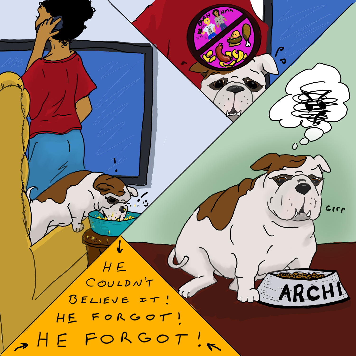 This image is sliced into four asymmetrical sub-images. Top left: Mariana stands with her back to us, talking on the phone. She is wearing a bright red blouse and a blue denim skirt. Her hair is black and curly and in a messy up-do. Archie has jumped onto the couch and is messily eating all the crisps in the blue bowl on the side table. He is very happy. Top right: Archie reacts to hearing that John and Sherlock aren't coming home. He looks distressed out at the viewer with sweat droplets flinging from his head. He is imagining a large NO sign, over a little John holding his Zoom mic and Sherlock looking at John and a variety of fatty treats like sausages and chicken legs. He will not be getting people-food this night. Poor Archie. LOL. Bottom right: Archie sits on the kitchen floor in front of his metal dog dish. The dish says ARCHI with the final E out of view to the right. He has a face of complete disdain, and is imagining an angry whirlwind. Bottom left: These words are written from top to bottom of the triangle, getting larger: He couldn't believe it! He forgot! He forgot!