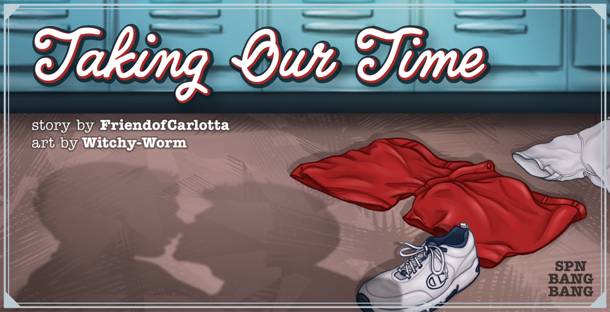 banner showing the floor of a locking room with some discarded clothes on the floor and Dean and Cas' shadows on the verge of a kiss. Text says Taking Our Time above story by FriendofCarlotta and art by WitchyWorm=