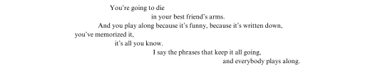 You are going to die in your best friends arms And you play along because its funny because its written down you have memorized it its all you know I say the phrases that keep it all going and everybody plays along.
