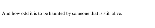 And how odd it is to be haunted by someone that is still alive