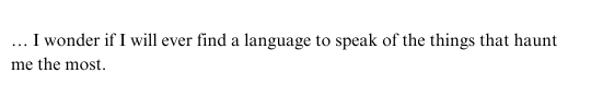 I wonder if I will ever find a language to speak of the things that haunt me the most