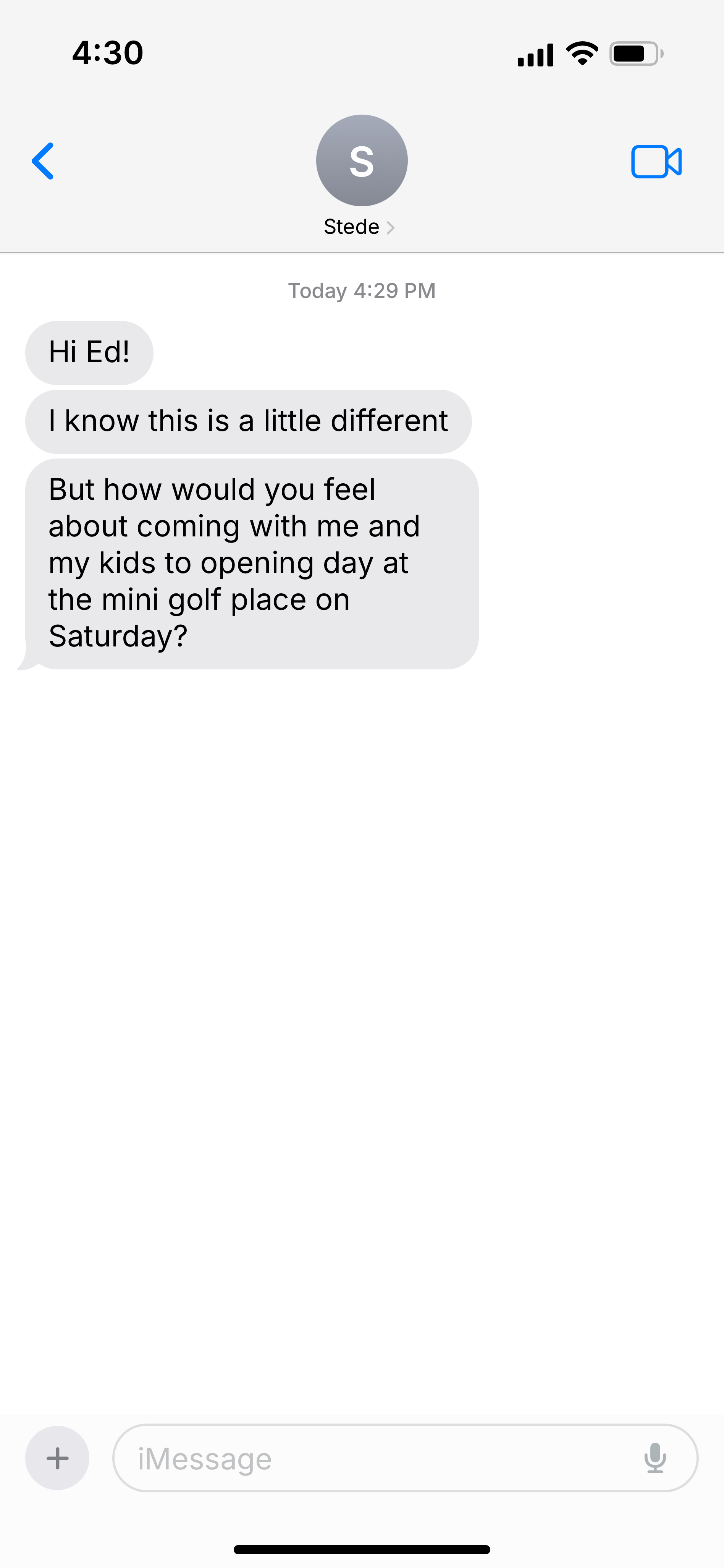 Screenshot of text messages:  Stede: Hi Ed! I know this is a little different But how would you feel about coming with me and my kids to opening day at the mini golf place on Saturday?