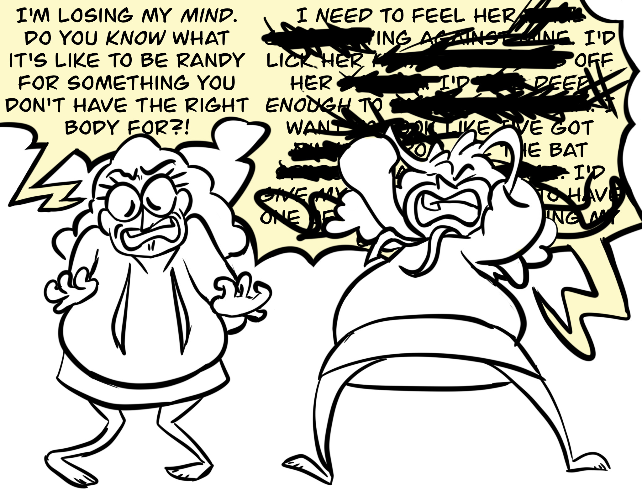 Panel three: two images of Bill ranting in poses of outrage and despair. His dialogue gets progressively more censored with black scribbles as his rant goes on: "I'm losing my MIND. Do you KNOW what it's like to be randy for something you don't have the right body for?! I NEED to feel her [...] [...]ing against [...] I'd lick her [...] off her [...] I'd [...] deep enough to [...] want [...] like I've got [...] the bat [...] I'd [...]"