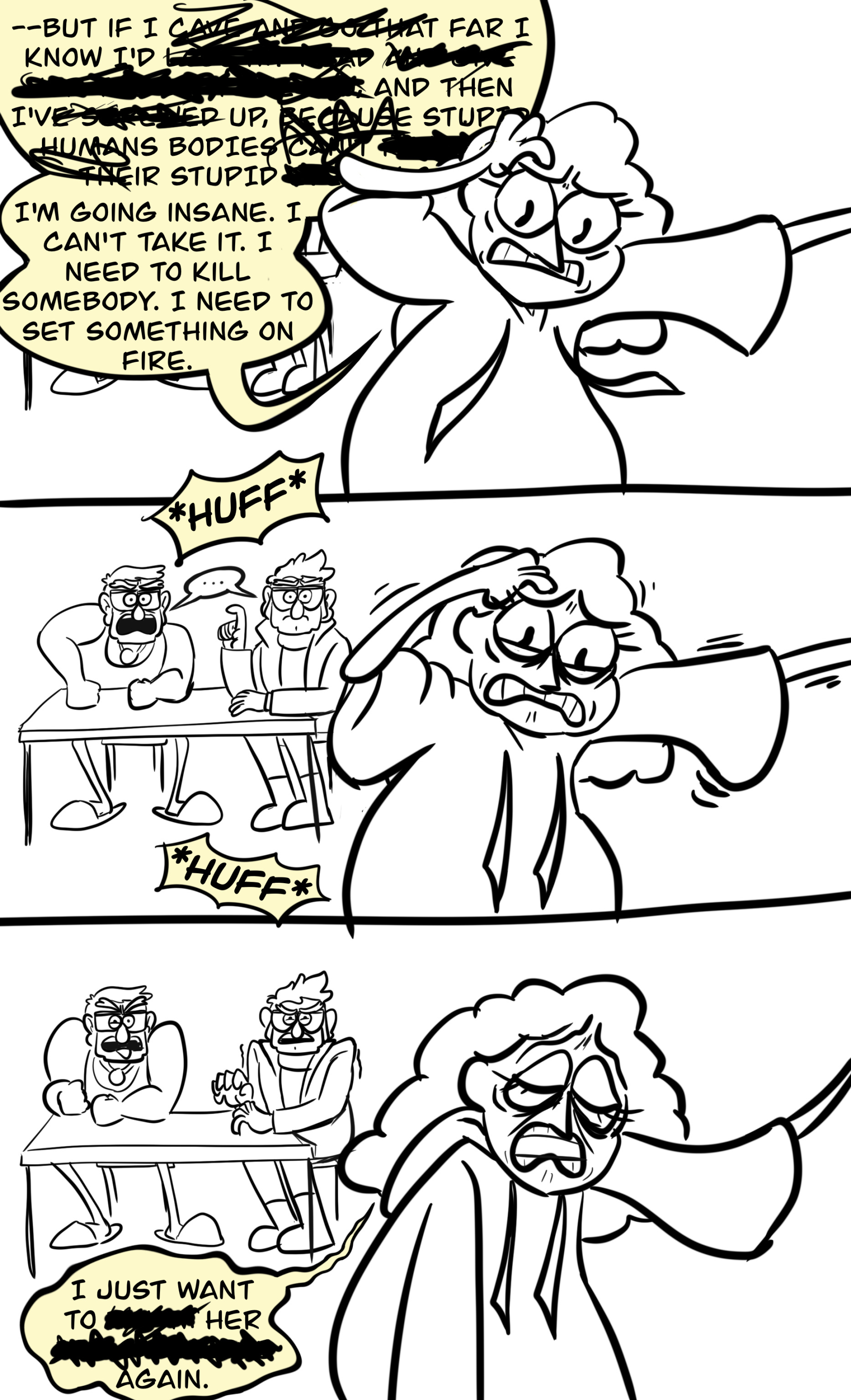 Panel four: Bill, leaning on a wall, hand on his head, in obvious mental distress, saying: "—but if I cave [...] far I know I'd [...] and then I've [...] up, [...] stupid human bodies can't [...] their stupid [...] I'm going insane. I can't take it. I need to kill somebody. I need to set something on fire." Panel five: Bill, deeply upset, trembling with exertion, panting. It's now revealed that the prior panel covered Stan and Ford in the background, watching Bill in stunned silence. Panel six: wilting with despair, Bill says "I just want to [...] her [...] again." Stan and Ford look disgusted.