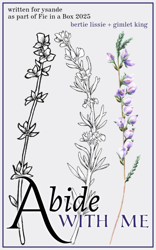 Cover of 'Abide With Me'. Text at top reads 'Written for ysande as part of Fic in a Box 2025' to the left, and 'Bertie Lissie + Gimlet King' to the right. In the centre are botanical illustrations of thyme, left, stylised and in black and white, rosemary, centre, more naturalistic in black and white, and heather, right, in colour. At the bottom is the title.